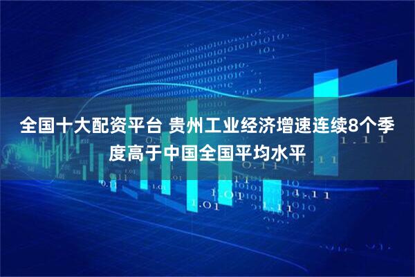 全国十大配资平台 贵州工业经济增速连续8个季度高于中国全国平均水平