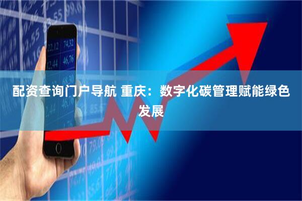 配资查询门户导航 重庆：数字化碳管理赋能绿色发展