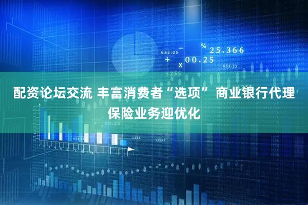 配资论坛交流 丰富消费者“选项” 商业银行代理保险业务迎优化