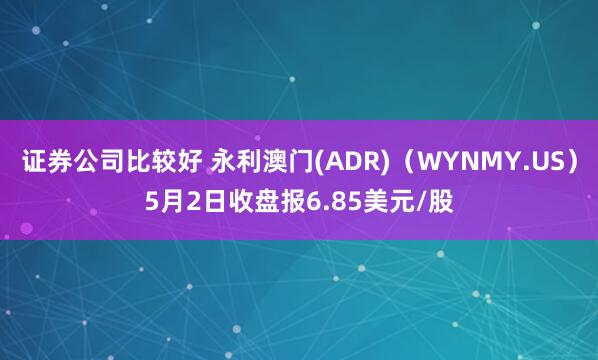 证券公司比较好 永利澳门(ADR)（WYNMY.US）5月2日收盘报6.85美元/股