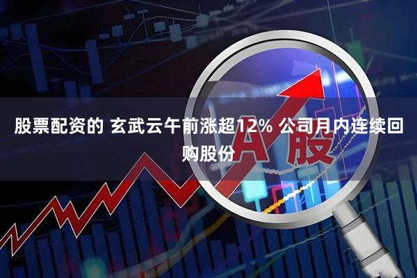 股票配资的 玄武云午前涨超12% 公司月内连续回购股份
