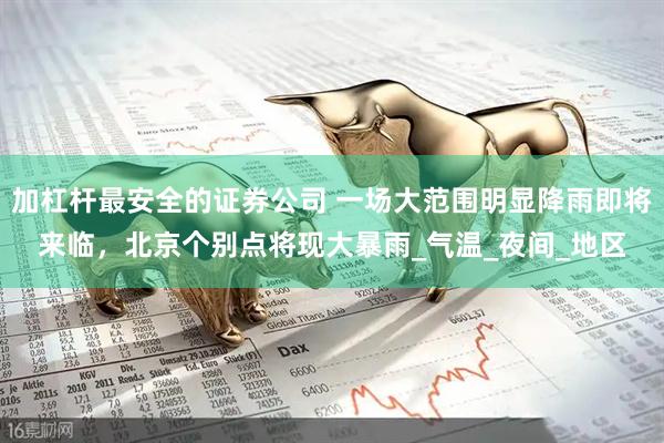 加杠杆最安全的证券公司 一场大范围明显降雨即将来临，北京个别点将现大暴雨_气温_夜间_地区