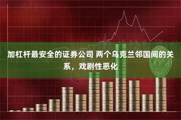 加杠杆最安全的证券公司 两个乌克兰邻国间的关系，戏剧性恶化