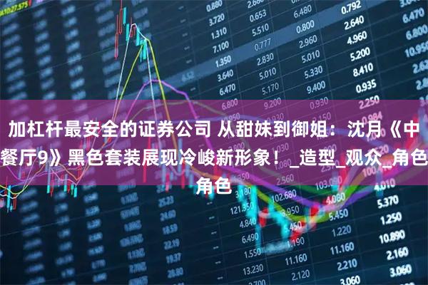 加杠杆最安全的证券公司 从甜妹到御姐：沈月《中餐厅9》黑色套装展现冷峻新形象！_造型_观众_角色