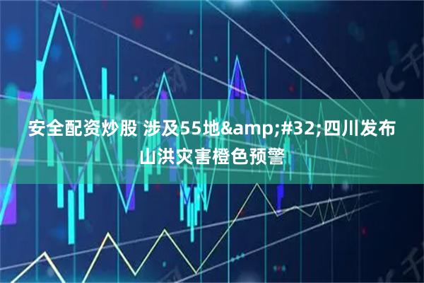 安全配资炒股 涉及55地&#32;四川发布山洪灾害橙色预警