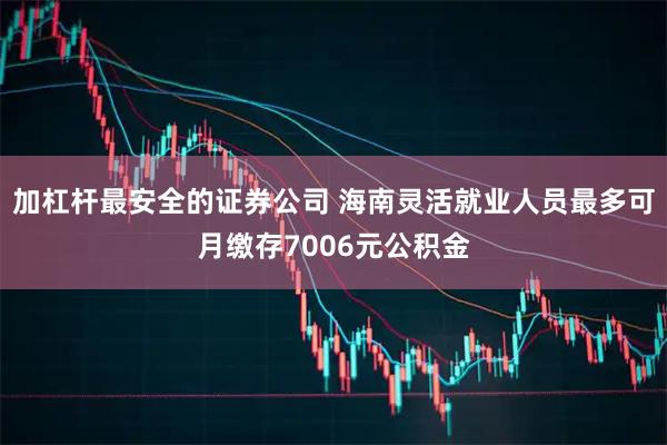 加杠杆最安全的证券公司 海南灵活就业人员最多可月缴存7006元公积金