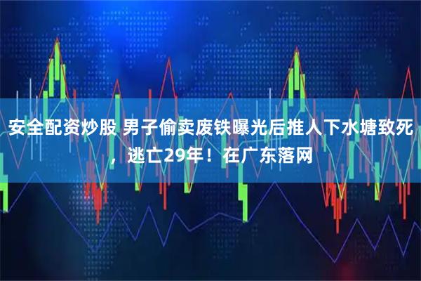 安全配资炒股 男子偷卖废铁曝光后推人下水塘致死，逃亡29年！在广东落网