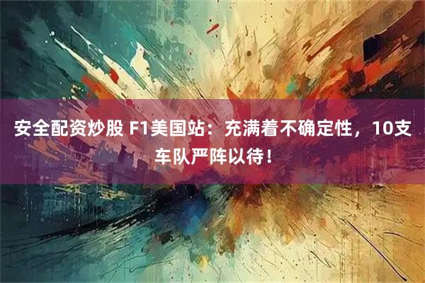 安全配资炒股 F1美国站：充满着不确定性，10支车队严阵以待！