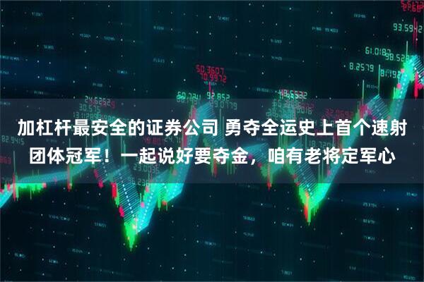 加杠杆最安全的证券公司 勇夺全运史上首个速射团体冠军！一起说好要夺金，咱有老将定军心