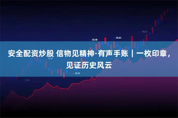 安全配资炒股 信物见精神·有声手账｜一枚印章，见证历史风云
