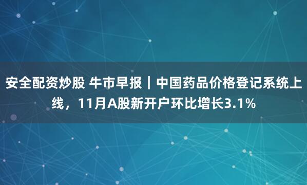 安全配资炒股 牛市早报｜中国药品价格登记系统上线，11月A股新开户环比增长3.1%