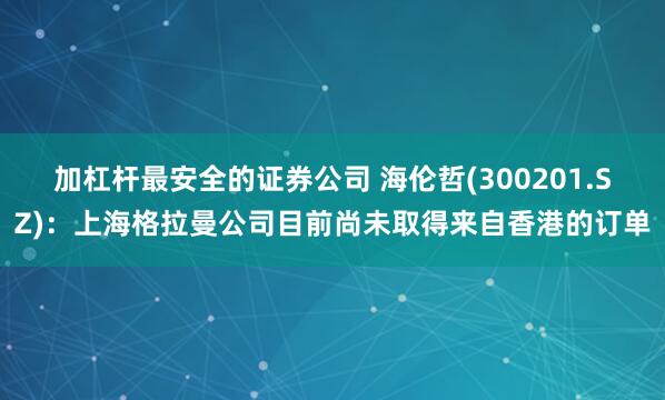 加杠杆最安全的证券公司 海伦哲(300201.SZ)：上海格拉曼公司目前尚未取得来自香港的订单