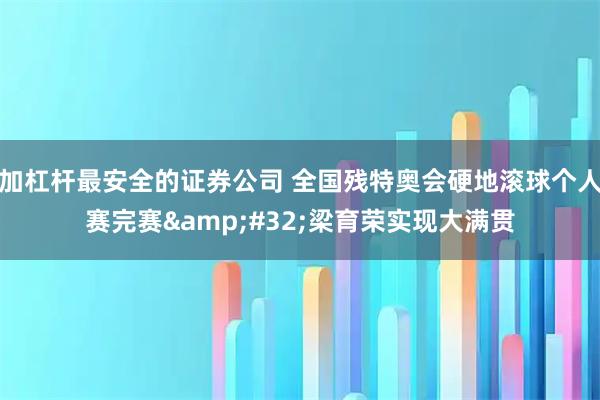 加杠杆最安全的证券公司 全国残特奥会硬地滚球个人赛完赛 梁育荣实现大满贯