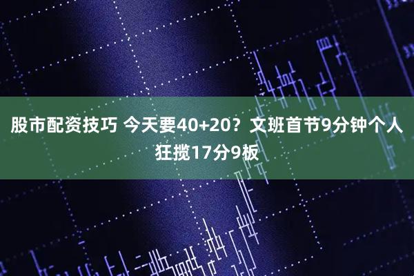 股市配资技巧 今天要40+20？文班首节9分钟个人狂揽17分9板
